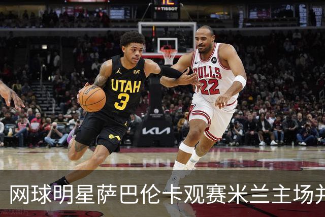 网球明星萨巴伦卡观赛米兰主场并获赠球衣